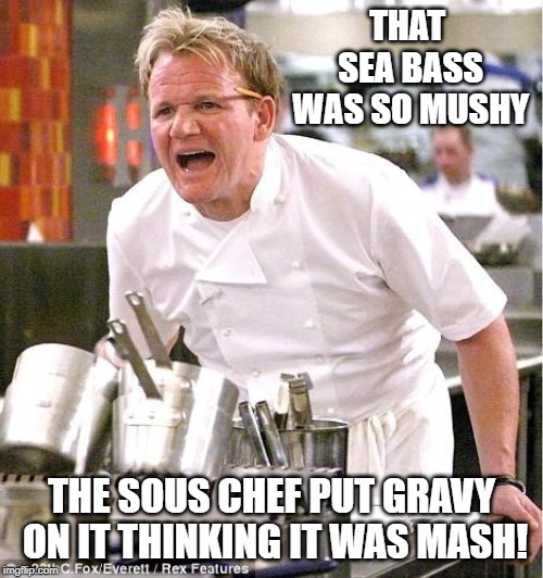 That IS Mushy! | THAT SEA BASS WAS SO MUSHY; THE SOUS CHEF PUT GRAVY ON IT THINKING IT WAS MASH! | image tagged in memes,chef gordon ramsay | made w/ Imgflip meme maker