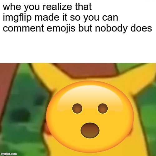Surprised Pikachu Meme | whe you realize that imgflip made it so you can comment emojis but nobody does | image tagged in memes,surprised pikachu | made w/ Imgflip meme maker