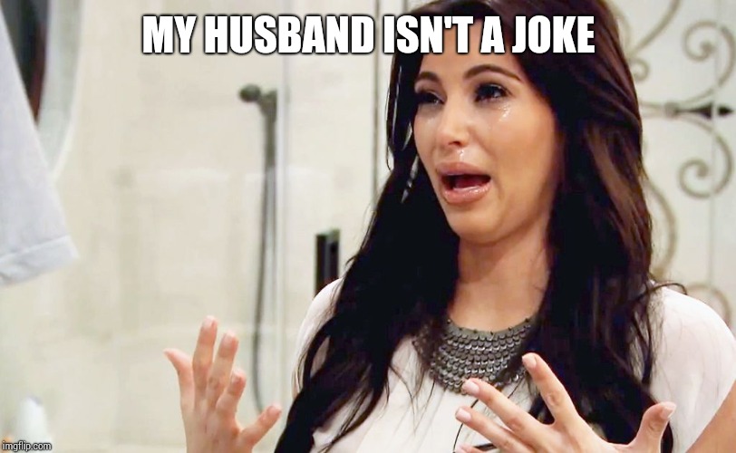 Kim Kardashian Crying | MY HUSBAND ISN'T A JOKE | image tagged in kim kardashian crying | made w/ Imgflip meme maker