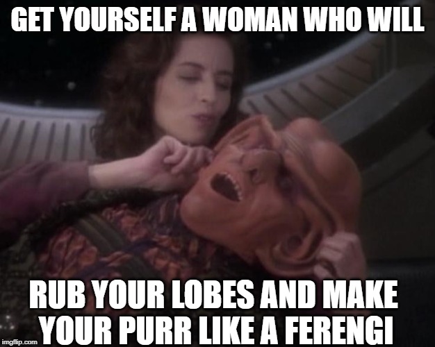 Ferengi Lover | GET YOURSELF A WOMAN WHO WILL; RUB YOUR LOBES AND MAKE YOUR PURR LIKE A FERENGI | image tagged in star trek deep space nine | made w/ Imgflip meme maker