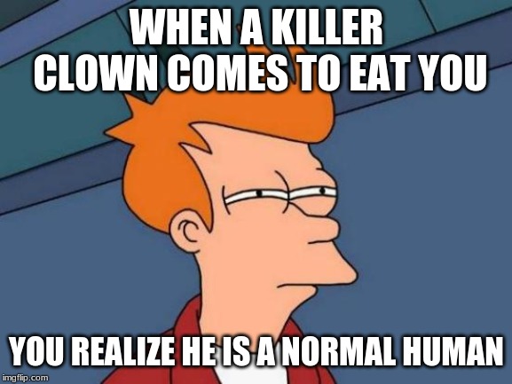 Futurama Fry | WHEN A KILLER CLOWN COMES TO EAT YOU; YOU REALIZE HE IS A NORMAL HUMAN | image tagged in memes,futurama fry | made w/ Imgflip meme maker