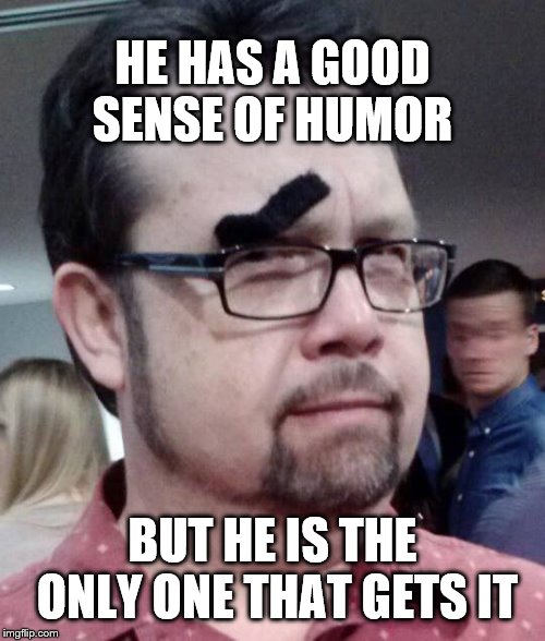 Should I believe you? | HE HAS A GOOD SENSE OF HUMOR; BUT HE IS THE ONLY ONE THAT GETS IT | image tagged in hmm | made w/ Imgflip meme maker