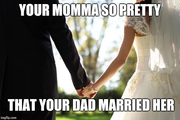 wedding | YOUR MOMMA SO PRETTY; THAT YOUR DAD MARRIED HER | image tagged in wedding | made w/ Imgflip meme maker