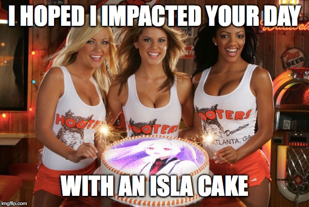 For LordCheesus | I HOPED I IMPACTED YOUR DAY WITH AN ISLA CAKE | made w/ Imgflip meme maker