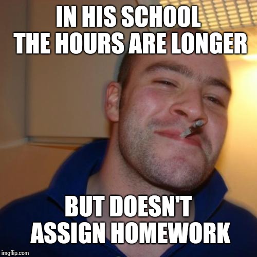Good Guy Greg Meme | IN HIS SCHOOL THE HOURS ARE LONGER BUT DOESN'T ASSIGN HOMEWORK | image tagged in memes,good guy greg | made w/ Imgflip meme maker