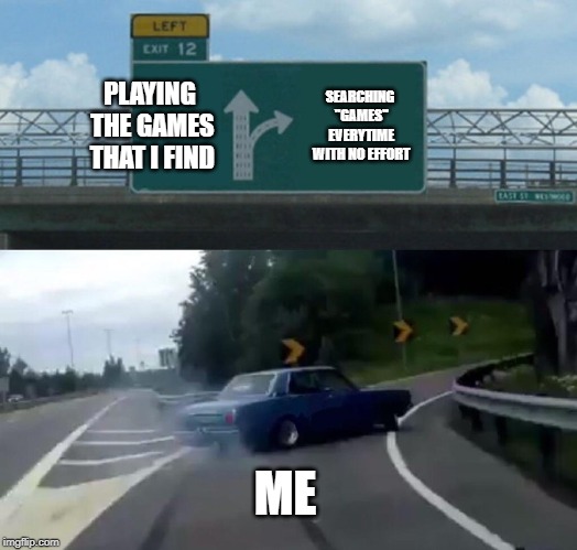 Left Exit 12 Off Ramp | PLAYING THE GAMES THAT I FIND; SEARCHING "GAMES" EVERYTIME WITH NO EFFORT; ME | image tagged in memes,left exit 12 off ramp | made w/ Imgflip meme maker