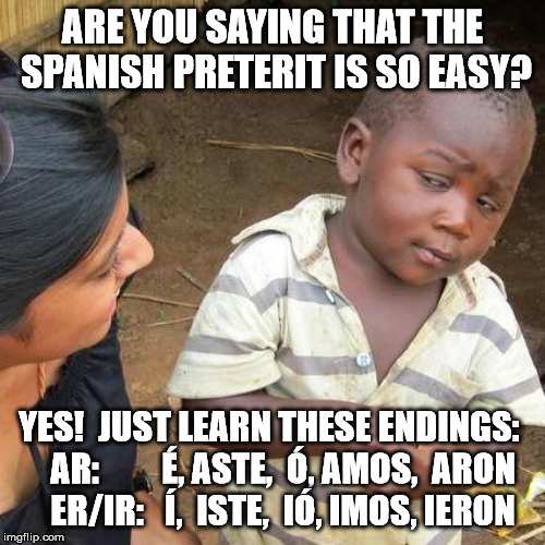 Are you saying that the Spanish preterit is so easy? | ARE YOU SAYING THAT THE SPANISH PRETERIT IS SO EASY? YES!  JUST LEARN THESE ENDINGS:   
AR: 	       É, ASTE,  Ó, AMOS,  ARON   
ER/IR: 	 Í,  ISTE,  IÓ, IMOS, IERON | image tagged in memes,third world skeptical kid | made w/ Imgflip meme maker