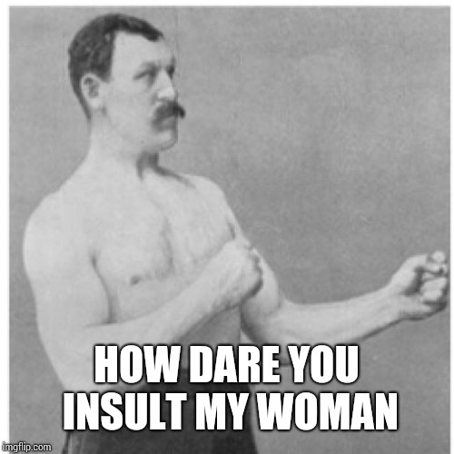 Overly Manly Man Meme | HOW DARE YOU INSULT MY WOMAN | image tagged in memes,overly manly man | made w/ Imgflip meme maker