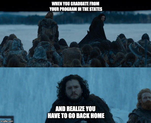 International Student graduation woes | WHEN YOU GRADUATE FROM YOUR PROGRAM IN THE STATES; AND REALIZE YOU HAVE TO GO BACK HOME | image tagged in game of thrones,john snow,ending,graduation,student,international student | made w/ Imgflip meme maker