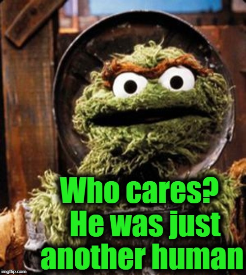 Oscar the Grouch | Who cares?  He was just another human | image tagged in oscar the grouch | made w/ Imgflip meme maker