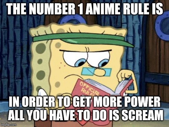 sponge bob rule book | THE NUMBER 1 ANIME RULE IS; IN ORDER TO GET MORE POWER ALL YOU HAVE TO DO IS SCREAM | image tagged in sponge bob rule book | made w/ Imgflip meme maker