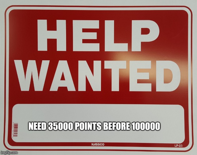 HELP WANTED | NEED 35000 POINTS BEFORE 100000 | image tagged in help wanted | made w/ Imgflip meme maker