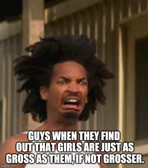 It's almost like some of them think that women are better than men. | GUYS WHEN THEY FIND OUT THAT GIRLS ARE JUST AS GROSS AS THEM, IF NOT GROSSER. | image tagged in disgusted face,memes,women,men,gross | made w/ Imgflip meme maker