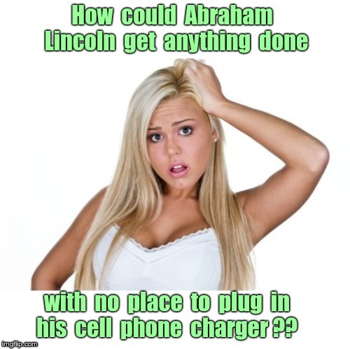 POWER TO THE PEOPLE !! | How could Abraham Lincoln get anything done; with no place to plug in his cell phone charger?? | image tagged in dumb blonde,funny memes,rick75230,history,cell phones | made w/ Imgflip meme maker