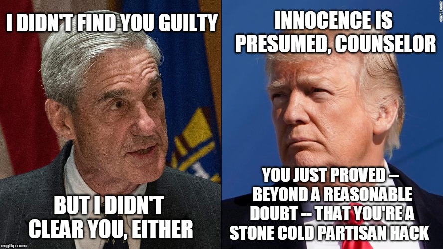 You Could Look It Up | INNOCENCE IS PRESUMED, COUNSELOR; I DIDN'T FIND YOU GUILTY; YOU JUST PROVED -- BEYOND A REASONABLE DOUBT -- THAT YOU'RE A STONE COLD PARTISAN HACK; BUT I DIDN'T CLEAR YOU, EITHER | image tagged in robert mueller,president trump | made w/ Imgflip meme maker