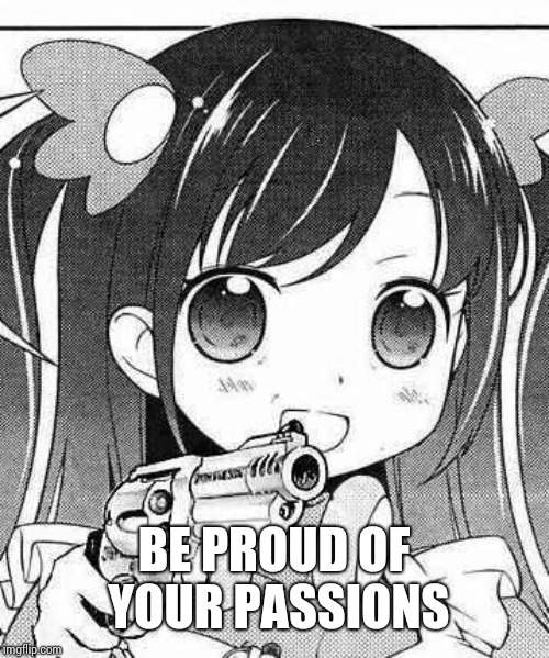 anime girl with a gun | BE PROUD OF YOUR PASSIONS | image tagged in anime girl with a gun | made w/ Imgflip meme maker