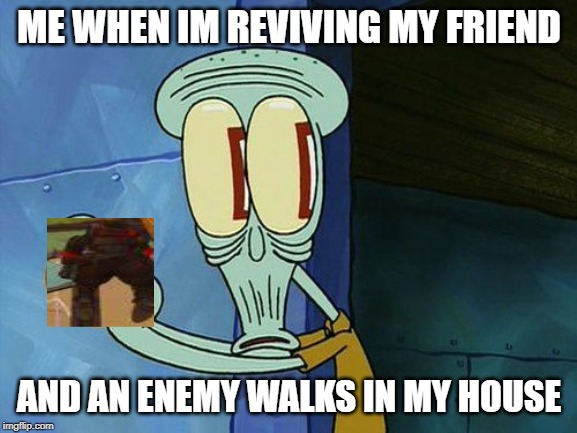 Oh shit Squidward | ME WHEN IM REVIVING MY FRIEND; AND AN ENEMY WALKS IN MY HOUSE | image tagged in oh shit squidward | made w/ Imgflip meme maker