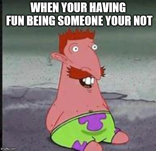 WHEN YOUR HAVING FUN BEING SOMEONE YOUR NOT | image tagged in patrick star | made w/ Imgflip meme maker