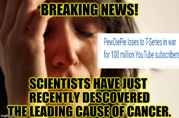 First World Problems Meme | BREAKING NEWS! SCIENTISTS HAVE JUST RECENTLY DESCOVERED THE LEADING CAUSE OF CANCER. | image tagged in memes,first world problems | made w/ Imgflip meme maker