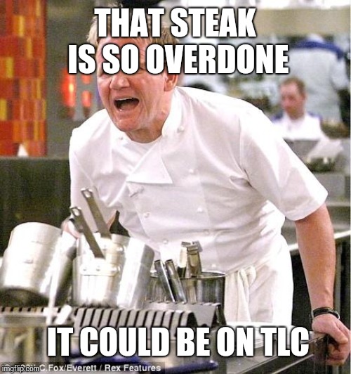 Chef Gordon Ramsay | THAT STEAK IS SO OVERDONE; IT COULD BE ON TLC | image tagged in memes,chef gordon ramsay | made w/ Imgflip meme maker