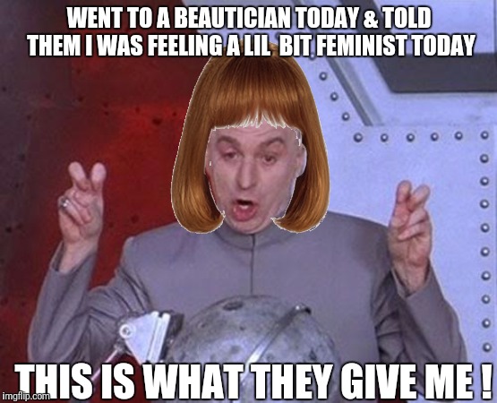 Femstyle | WENT TO A BEAUTICIAN TODAY & TOLD THEM I WAS FEELING A LIL  BIT FEMINIST TODAY; THIS IS WHAT THEY GIVE ME ! | image tagged in memes,worst hairstyle,funny | made w/ Imgflip meme maker
