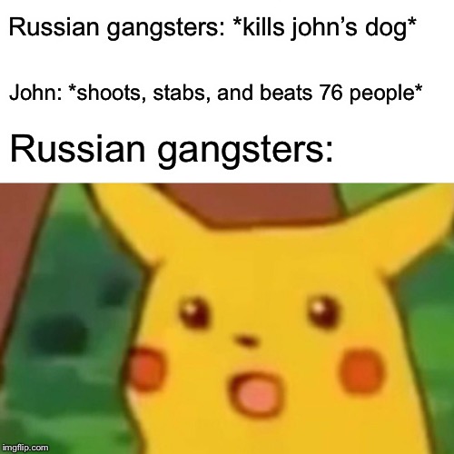 Surprised Pikachu Meme | Russian gangsters: *kills john’s dog*; John: *shoots, stabs, and beats 76 people*; Russian gangsters: | image tagged in memes,surprised pikachu | made w/ Imgflip meme maker