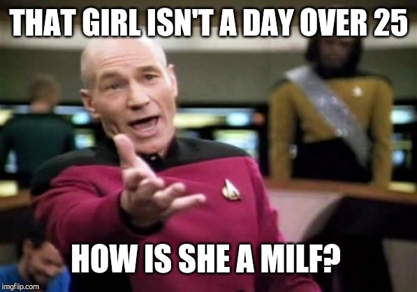 Picard Wtf Meme | THAT GIRL ISN'T A DAY OVER 25 HOW IS SHE A MILF? | image tagged in memes,picard wtf | made w/ Imgflip meme maker