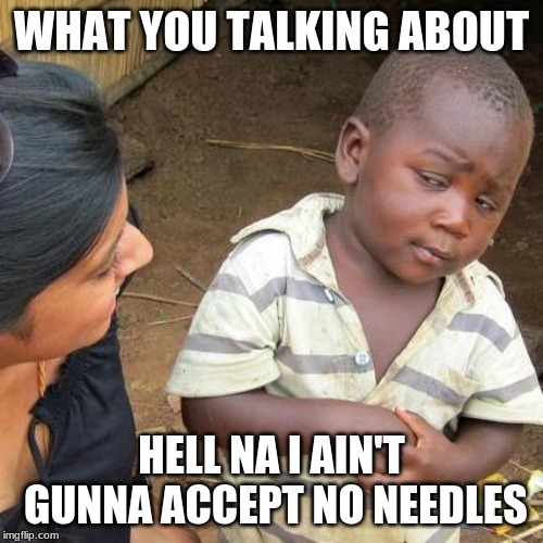 Third World Skeptical Kid Meme | WHAT YOU TALKING ABOUT; HELL NA I AIN'T GUNNA ACCEPT NO NEEDLES | image tagged in memes,third world skeptical kid | made w/ Imgflip meme maker
