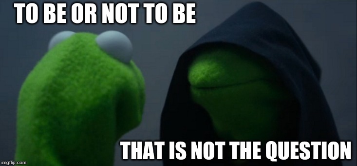 Evil Kermit | TO BE OR NOT TO BE; THAT IS NOT THE QUESTION | image tagged in memes,evil kermit | made w/ Imgflip meme maker