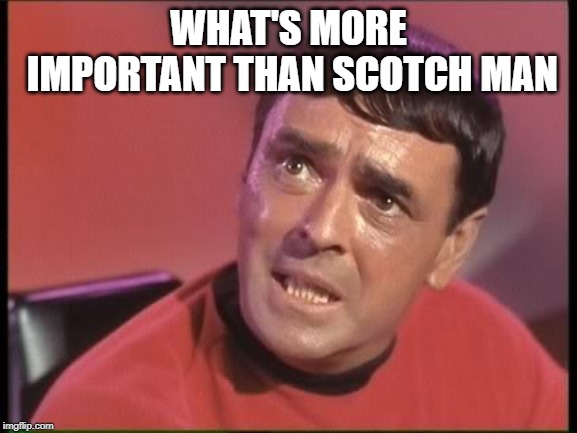 Scotty | WHAT'S MORE IMPORTANT THAN SCOTCH MAN | image tagged in scotty | made w/ Imgflip meme maker