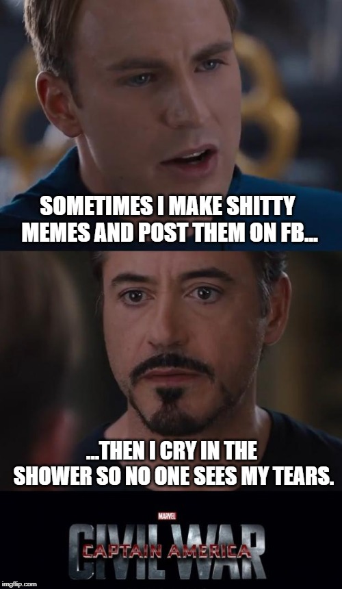 The Pain Is Real | SOMETIMES I MAKE SHITTY MEMES AND POST THEM ON FB... ...THEN I CRY IN THE SHOWER SO NO ONE SEES MY TEARS. | image tagged in memes,marvel civil war | made w/ Imgflip meme maker