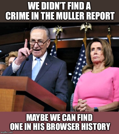 pelosi schumer | WE DIDN’T FIND A CRIME IN THE MULLER REPORT MAYBE WE CAN FIND ONE IN HIS BROWSER HISTORY | image tagged in pelosi schumer | made w/ Imgflip meme maker