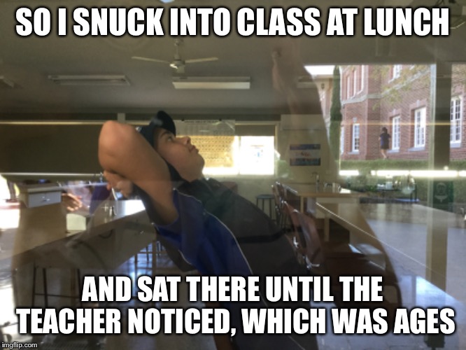 Was there for about an hour | SO I SNUCK INTO CLASS AT LUNCH; AND SAT THERE UNTIL THE TEACHER NOTICED, WHICH WAS AGES | image tagged in school | made w/ Imgflip meme maker