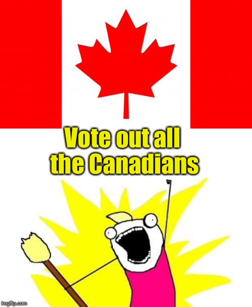 Vote out all the Canadians | image tagged in memes,x all the y,canada | made w/ Imgflip meme maker