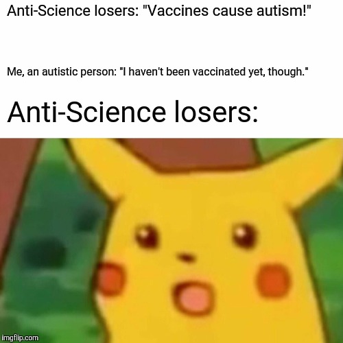 Surprised Pikachu Meme | Anti-Science losers: "Vaccines cause autism!" Me, an autistic person: "I haven't been vaccinated yet, though." Anti-Science losers: | image tagged in memes,surprised pikachu | made w/ Imgflip meme maker