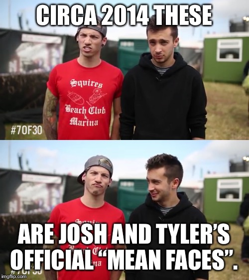 CIRCA 2014
THESE; ARE JOSH AND TYLER’S OFFICIAL “MEAN FACES”. | made w/ Imgflip meme maker