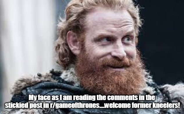 Tormund | My face as I am reading the comments in the stickied post in r/gameofthrones....welcome former kneelers! | image tagged in tormund | made w/ Imgflip meme maker