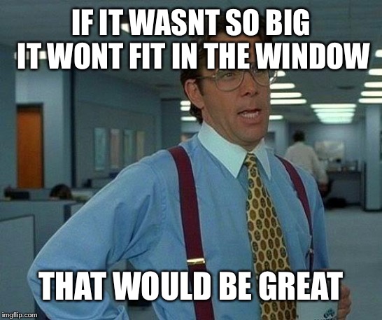 That Would Be Great Meme | IF IT WASNT SO BIG IT WONT FIT IN THE WINDOW THAT WOULD BE GREAT | image tagged in memes,that would be great | made w/ Imgflip meme maker