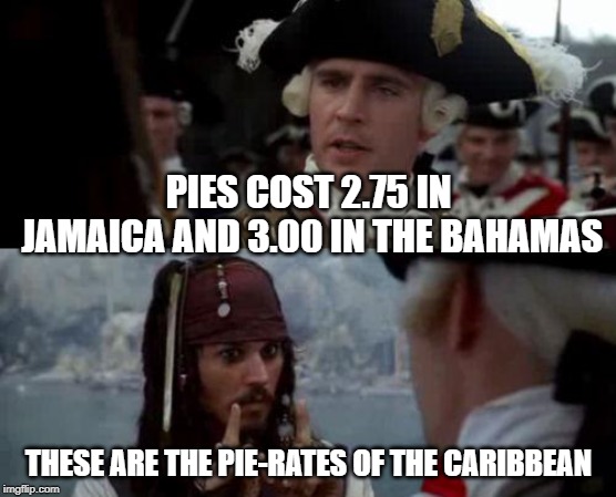 Jack Sparrow you have heard of me | PIES COST 2.75 IN JAMAICA AND 3.00 IN THE BAHAMAS; THESE ARE THE PIE-RATES OF THE CARIBBEAN | image tagged in jack sparrow you have heard of me | made w/ Imgflip meme maker