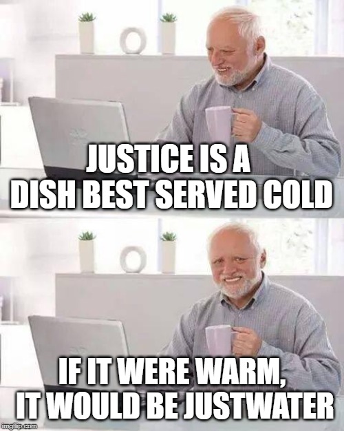 Hide the Pain Harold Meme | JUSTICE IS A DISH BEST SERVED COLD; IF IT WERE WARM, IT WOULD BE JUSTWATER | image tagged in memes,hide the pain harold | made w/ Imgflip meme maker