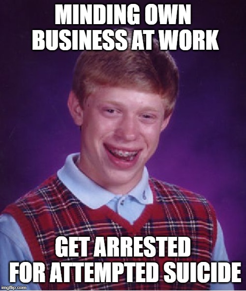 Bad Luck Brian Meme |  MINDING OWN BUSINESS AT WORK; GET ARRESTED FOR ATTEMPTED SUICIDE | image tagged in memes,bad luck brian | made w/ Imgflip meme maker