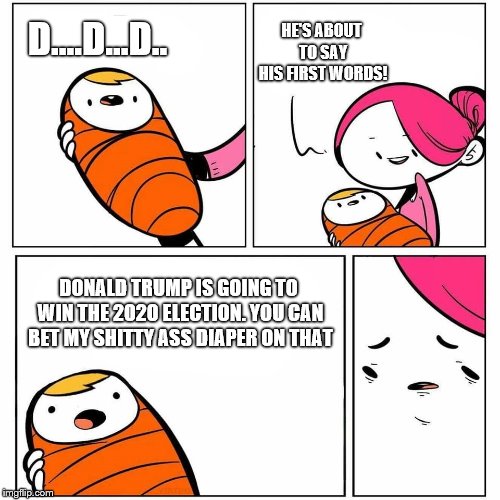 Anyone going to make a bet that the baby is right? | D....D...D.. HE'S ABOUT TO SAY HIS FIRST WORDS! DONALD TRUMP IS GOING TO WIN THE 2020 ELECTION. YOU CAN BET MY SHITTY ASS DIAPER ON THAT | image tagged in baby's first word,donald trump,election 2020,funny meme | made w/ Imgflip meme maker