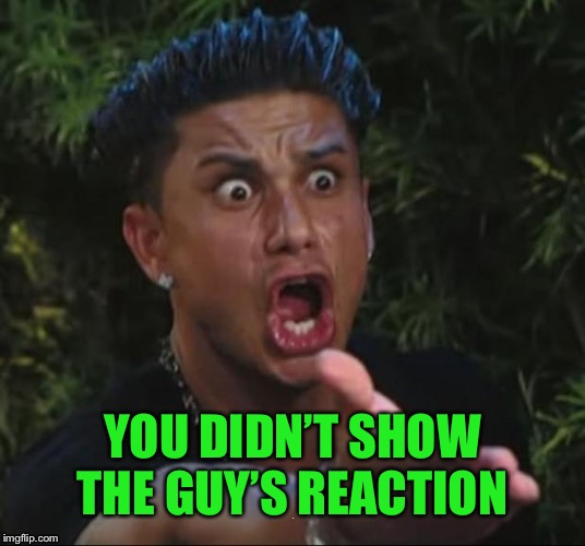 YOU DIDN’T SHOW THE GUY’S REACTION | made w/ Imgflip meme maker