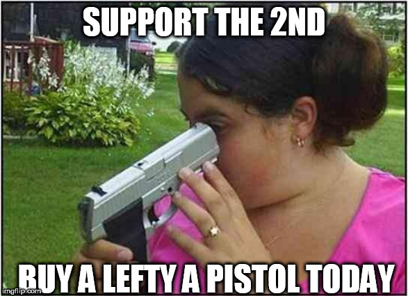 Woman looking down gun barrel | SUPPORT THE 2ND; BUY A LEFTY A PISTOL TODAY | image tagged in woman looking down gun barrel | made w/ Imgflip meme maker