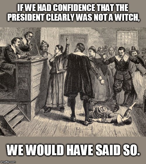 Trump danced with the devil in the pale moon light, | IF WE HAD CONFIDENCE THAT THE PRESIDENT CLEARLY WAS NOT A WITCH, WE WOULD HAVE SAID SO. | image tagged in witch trial | made w/ Imgflip meme maker