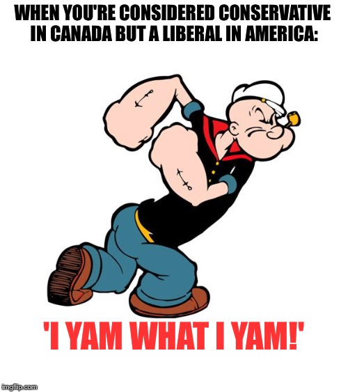 Popeye | WHEN YOU'RE CONSIDERED CONSERVATIVE IN CANADA BUT A LIBERAL IN AMERICA:; 'I YAM WHAT I YAM!' | image tagged in popeye | made w/ Imgflip meme maker