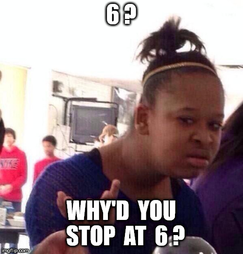 Black Girl Wat Meme | 6 ? WHY'D  YOU  STOP  AT  6 ? | image tagged in memes,black girl wat | made w/ Imgflip meme maker