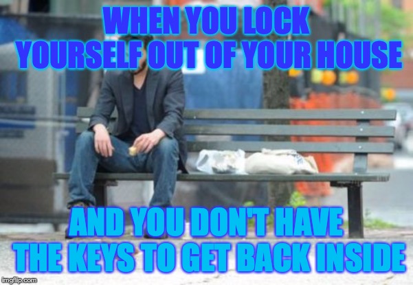 Sad Keanu Meme | WHEN YOU LOCK YOURSELF OUT OF YOUR HOUSE; AND YOU DON'T HAVE THE KEYS TO GET BACK INSIDE | image tagged in memes,sad keanu | made w/ Imgflip meme maker