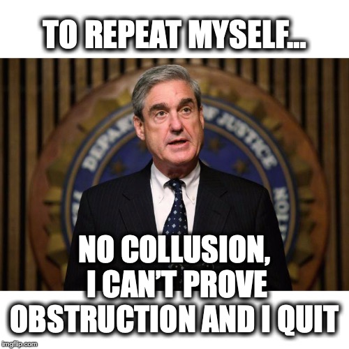 Two Years Wasted | TO REPEAT MYSELF…; NO COLLUSION, I CAN’T PROVE OBSTRUCTION AND I QUIT | image tagged in robert mueller,obstruction of justice,trump russia collusion | made w/ Imgflip meme maker