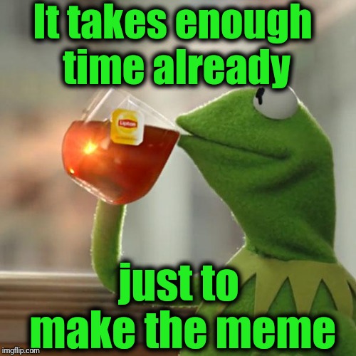 But That's None Of My Business Meme | It takes enough time already just to make the meme | image tagged in memes,but thats none of my business,kermit the frog | made w/ Imgflip meme maker
